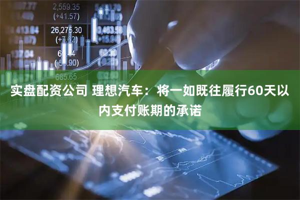 实盘配资公司 理想汽车：将一如既往履行60天以内支付账期的承诺
