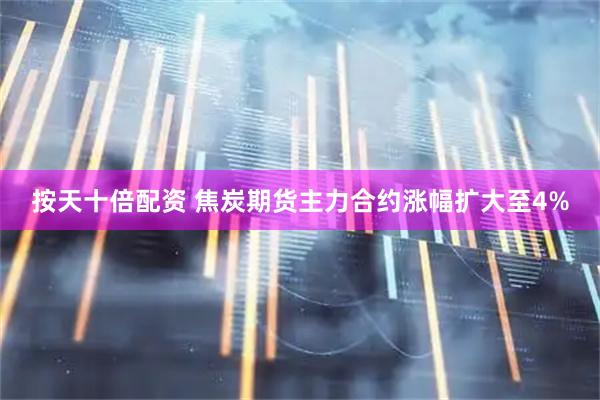 按天十倍配资 焦炭期货主力合约涨幅扩大至4%