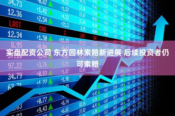 实盘配资公司 东方园林索赔新进展 后续投资者仍可索赔