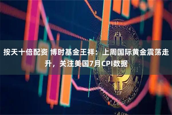 按天十倍配资 博时基金王祥：上周国际黄金震荡走升，关注美国7月CPI数据