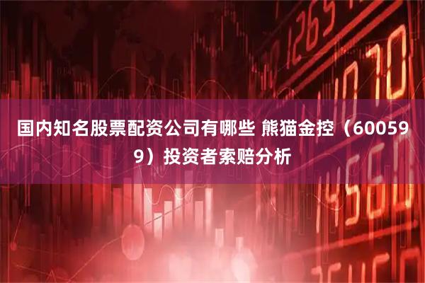 国内知名股票配资公司有哪些 熊猫金控（600599）投资者索赔分析