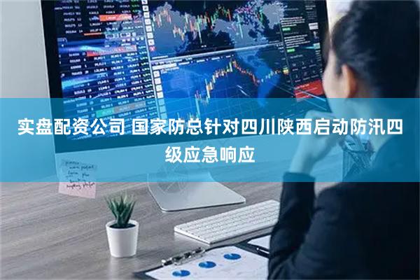 实盘配资公司 国家防总针对四川陕西启动防汛四级应急响应