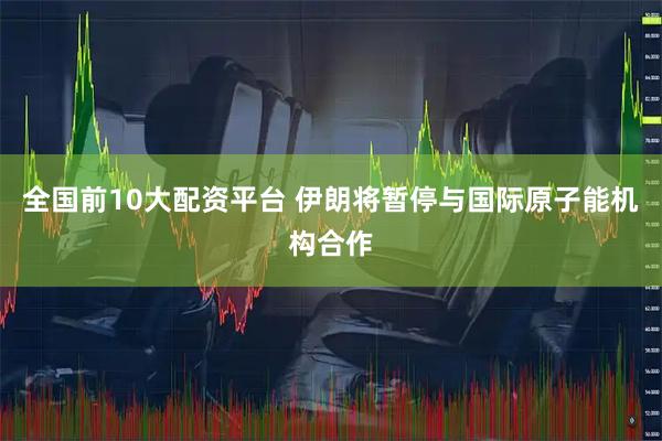全国前10大配资平台 伊朗将暂停与国际原子能机构合作