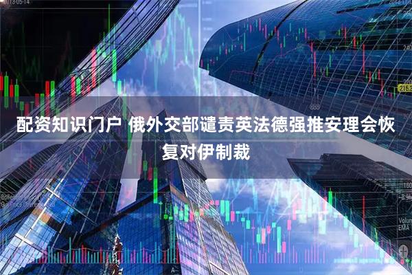 配资知识门户 俄外交部谴责英法德强推安理会恢复对伊制裁