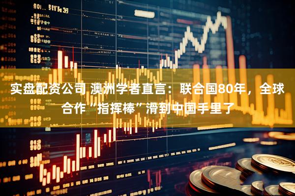 实盘配资公司 澳洲学者直言：联合国80年，全球合作“指挥棒”滑到中国手里了