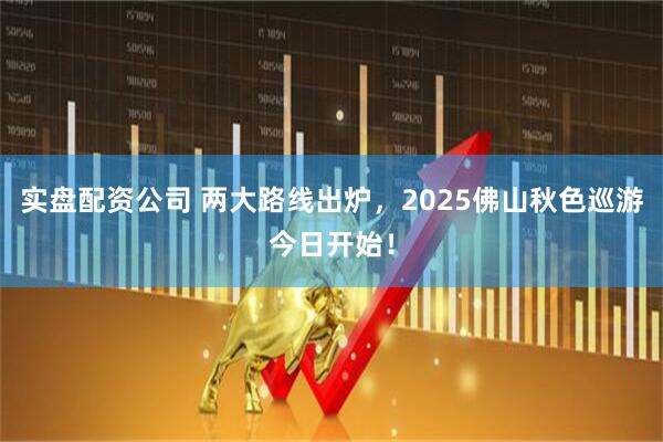 实盘配资公司 两大路线出炉，2025佛山秋色巡游今日开始！