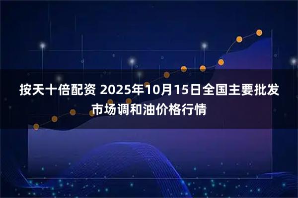 按天十倍配资 2025年10月15日全国主要批发市场调和油价格行情