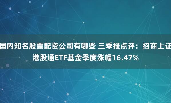 国内知名股票配资公司有哪些 三季报点评:招商上证港股通ETF基金季度涨幅16.47%