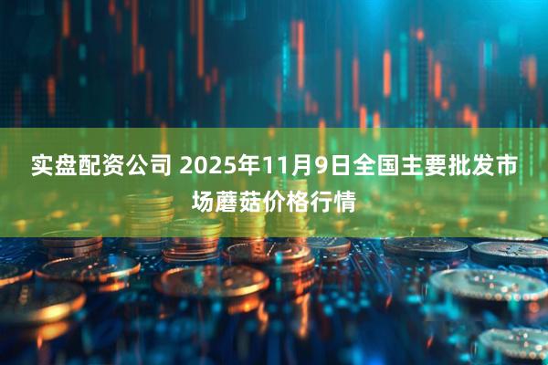实盘配资公司 2025年11月9日全国主要批发市场蘑菇价格行情