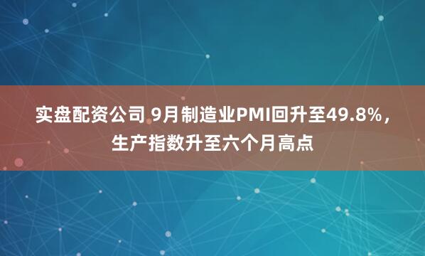 实盘配资公司 9月制造业PMI回升至49.8%,生产指数升至六个月高点