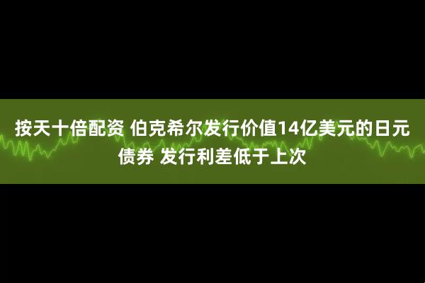 按天十倍配资 伯克希尔发行价值14亿美元的日元债券 发行利差低于上次