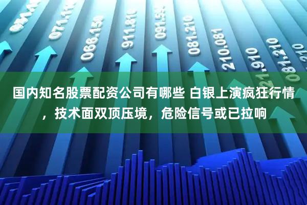 国内知名股票配资公司有哪些 白银上演疯狂行情，技术面双顶压境，危险信号或已拉响