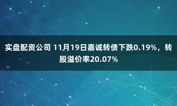 实盘配资公司 11月19日嘉诚转债下跌0.19%，转股溢价率20.07%