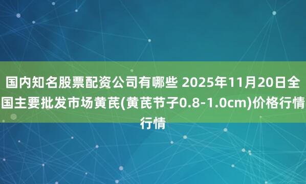 国内知名股票配资公司有哪些 2025年11月20日全国主要批发市场黄芪(黄芪节子0.8-1.0cm)价格行情