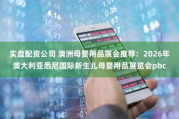实盘配资公司 澳洲母婴用品展会推荐：2026年澳大利亚悉尼国际新生儿母婴用品展览会pbc