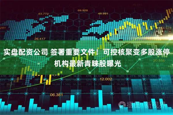 实盘配资公司 签署重要文件!可控核聚变多股涨停 机构最新青睐股曝光