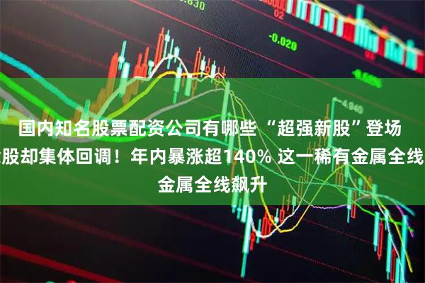 国内知名股票配资公司有哪些 “超强新股”登场 概念股却集体回调!年内暴涨超140% 这一稀有金属全线飙升