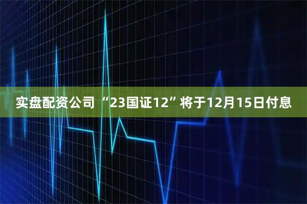 实盘配资公司 “23国证12”将于12月15日付息