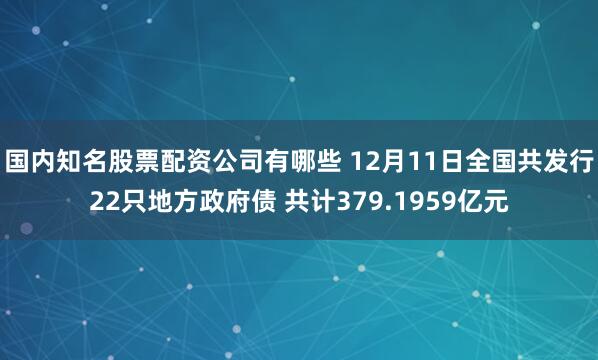 国内知名股票配资公司有哪些 12月11日全国共发行22只地方政府债 共计379.1959亿元