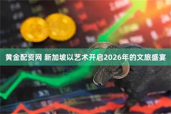 黄金配资网 新加坡以艺术开启2026年的文旅盛宴