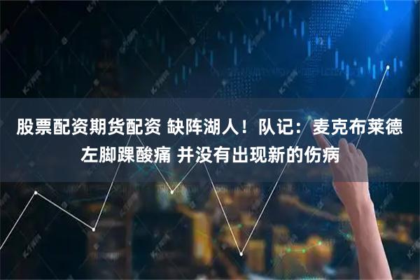 股票配资期货配资 缺阵湖人！队记：麦克布莱德左脚踝酸痛 并没有出现新的伤病